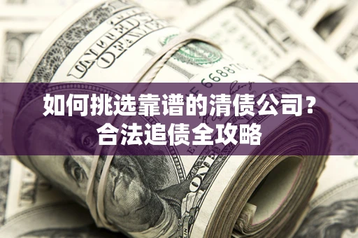 武汉如何挑选靠谱的清债公司?合法追债全攻略 武汉如何挑选靠谱的清债公司?合法追债全攻略