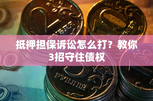 武汉抵押担保诉讼怎么打？教你3招守住债权