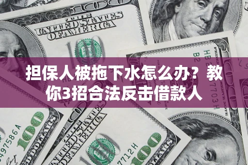 武汉担保人被拖下水怎么办？教你3招合法反击借款人
