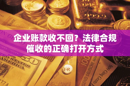 武汉企业账款收不回？法律合规催收的正确打开方式
