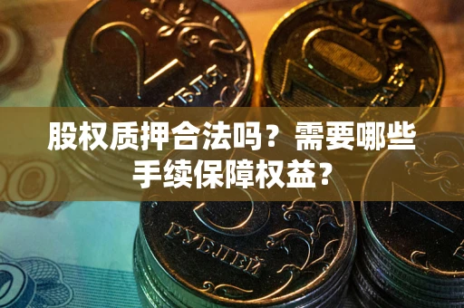 武汉股权质押合法吗？需要哪些手续保障权益？