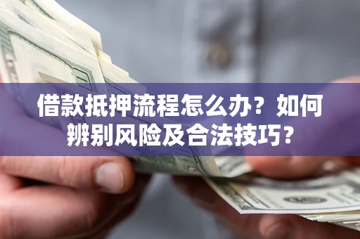 武汉借款抵押流程怎么办？如何辨别风险及合法技巧？