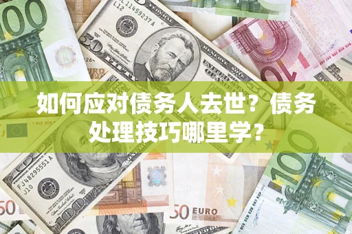 武汉如何应对债务人去世？债务处理技巧哪里学？