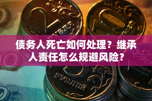 武汉债务人死亡如何处理?继承人责任怎么规避风险? 武汉债务人死亡如何处理?继承人责任怎么规避风险?