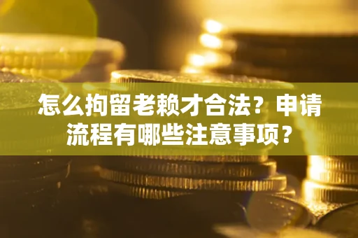 武汉怎么拘留老赖才合法？申请流程有哪些注意事项？