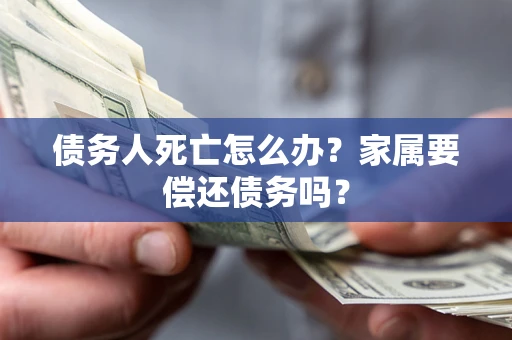 武汉债务人死亡怎么办？家属要偿还债务吗？