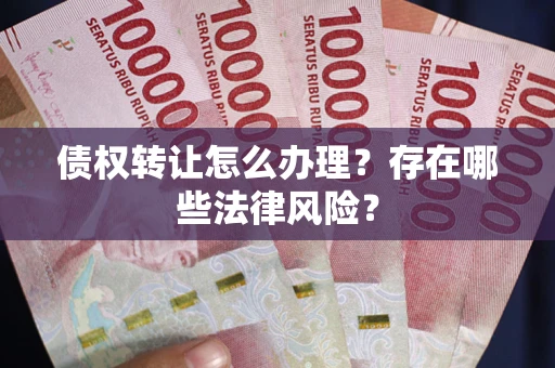 武汉债权转让怎么办理？存在哪些法律风险？