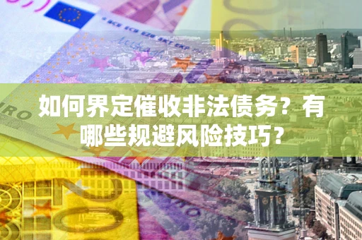 武汉如何界定催收非法债务？有哪些规避风险技巧？