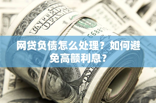 武汉网贷负债怎么处理？如何避免高额利息？