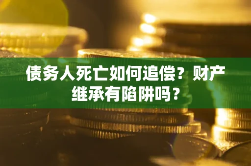 武汉债务人死亡如何追偿？财产继承有陷阱吗？