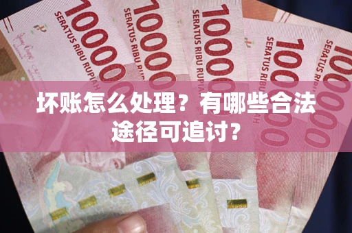 武汉坏账怎么处理？有哪些合法途径可追讨？