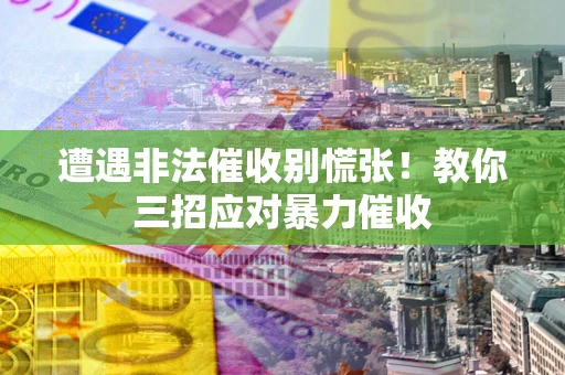 武汉遭遇非法催收别慌张！教你三招应对暴力催收