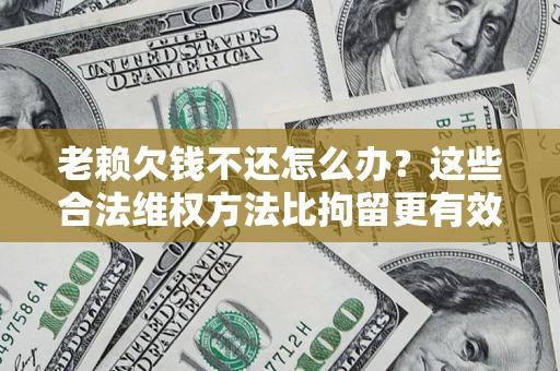武汉老赖欠钱不还怎么办？这些合法维权方法比拘留更有效