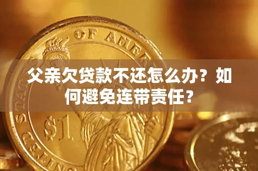 武汉父亲欠贷款不还怎么办？如何避免连带责任？