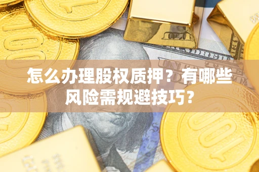 武汉怎么办理股权质押？有哪些风险需规避技巧？