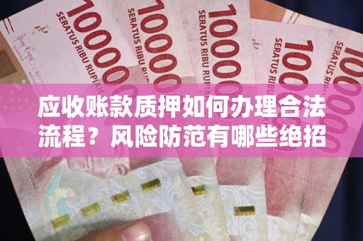 武汉应收账款质押如何办理合法流程？风险防范有哪些绝招？