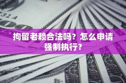 武汉拘留老赖合法吗？怎么申请强制执行？