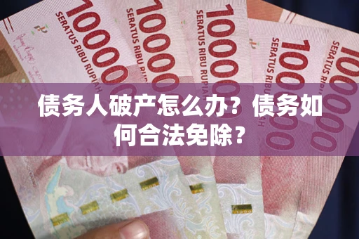 武汉债务人破产怎么办？债务如何合法免除？