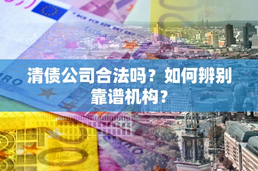 武汉清债公司合法吗?如何辨别靠谱机构? 武汉清债公司合法吗?如何辨别靠谱机构?