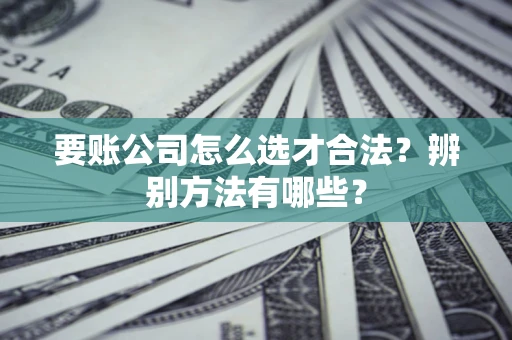 武汉要账公司怎么选才合法？辨别方法有哪些？