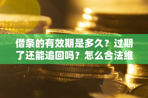 武汉借条的有效期是多久？过期了还能追回吗？怎么合法维权？