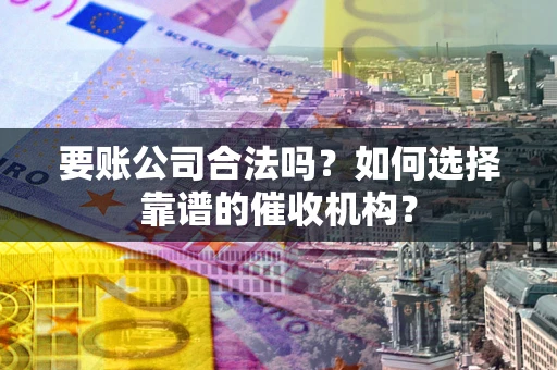 武汉要账公司合法吗？如何选择靠谱的催收机构？