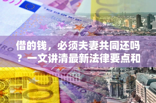 武汉借的钱，必须夫妻共同还吗？一文讲清最新法律要点和避坑指南