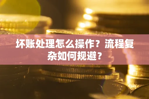 武汉坏账处理怎么操作？流程复杂如何规避？