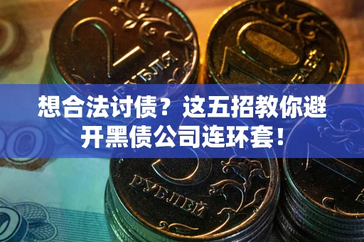 武汉想合法讨债？这五招教你避开黑债公司连环套！