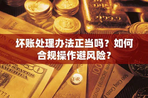 武汉坏账处理办法正当吗？如何合规操作避风险？