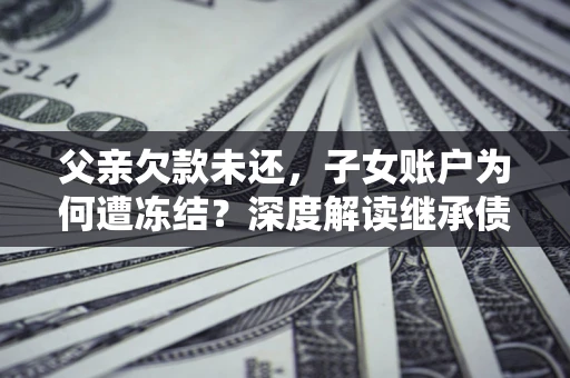 武汉父亲欠款未还，子女账户为何遭冻结？深度解读继承债务迷局