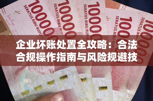 武汉企业坏账处置全攻略：合法合规操作指南与风险规避技巧解析