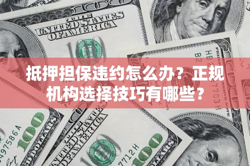 武汉抵押担保违约怎么办？正规机构选择技巧有哪些？