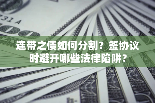 武汉连带之债如何分割？签协议时避开哪些法律陷阱？
