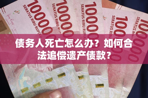 武汉债务人死亡怎么办？如何合法追偿遗产债款？