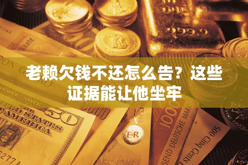 武汉老赖欠钱不还怎么告？这些证据能让他坐牢