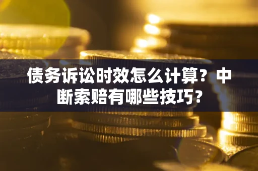 武汉债务诉讼时效怎么计算？中断索赔有哪些技巧？