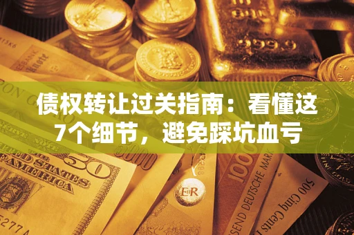武汉债权转让过关指南：看懂这7个细节，避免踩坑血亏