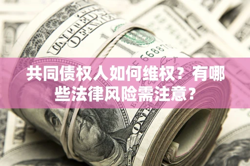 武汉共同债权人如何维权？有哪些法律风险需注意？