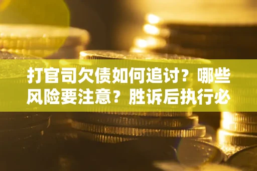 武汉打官司欠债如何追讨？哪些风险要注意？胜诉后执行必看！