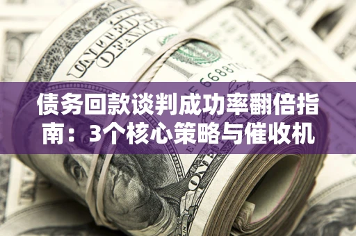 武汉债务回款谈判成功率翻倍指南：3个核心策略与催收机构避坑法则