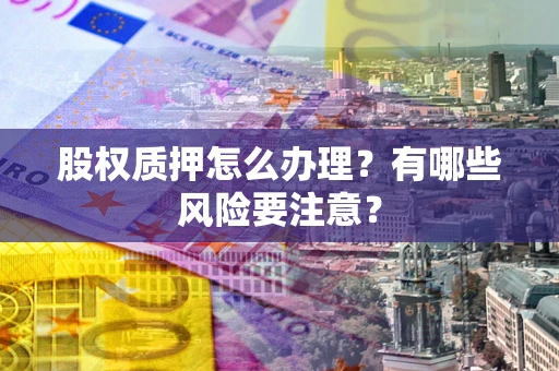 武汉股权质押怎么办理？有哪些风险要注意？