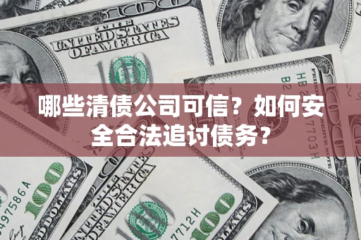 武汉哪些清债公司可信？如何安全合法追讨债务？