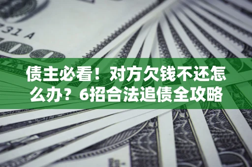 武汉债主必看！对方欠钱不还怎么办？6招合法追债全攻略