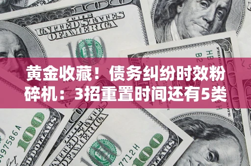 武汉黄金收藏！债务纠纷时效粉碎机：3招重置时间还有5类不设年限的特殊债务