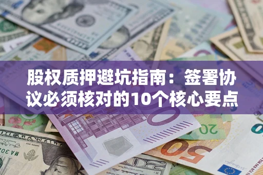 武汉股权质押避坑指南:签署协议必须核对的10个核心要点 武汉股权质押避坑指南:签署协议必须核对的10个核心要点