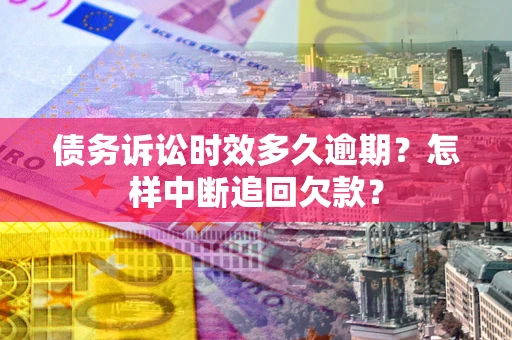 武汉债务诉讼时效多久逾期？怎样中断追回欠款？