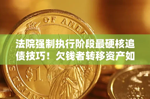 武汉法院强制执行阶段最硬核追债技巧！欠钱者转移资产如何破解？