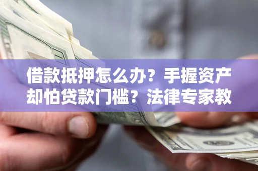 武汉借款抵押怎么办？手握资产却怕贷款门槛？法律专家教你办抵押不踩坑