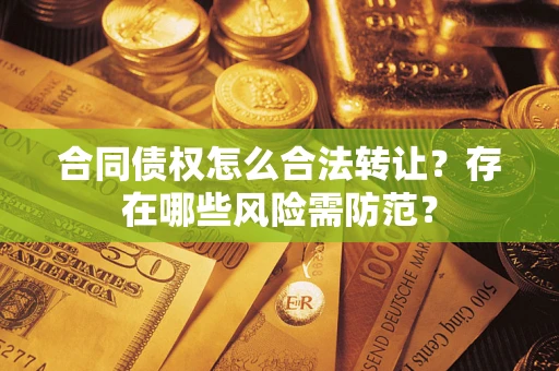 武汉合同债权怎么合法转让？存在哪些风险需防范？